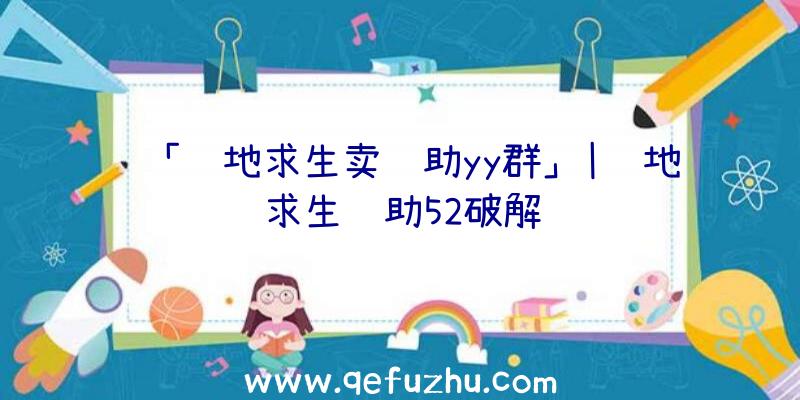 「绝地求生卖辅助yy群」|绝地求生辅助52破解